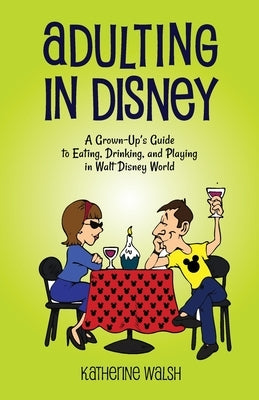 Adulting in Disney: A Grown-Up's Guide to Eating, Drinking, and Playing in Walt Disney World by Walsh, Katherine