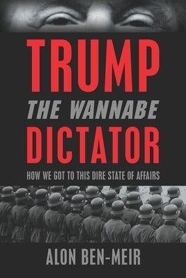 Trump: The Wannabe Dictator: How We Got to This Dire State of Affairs by Ben-Meir, Alon