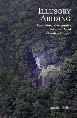 Illusory Abiding: The Cultural Construction of the Chan Monk Zhongfeng Mingben by Heller, Natasha