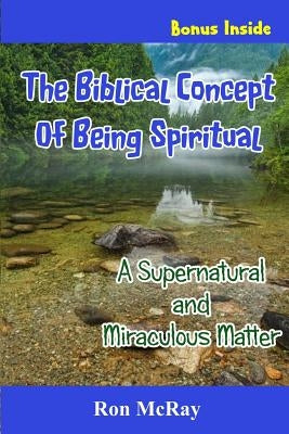 The Biblical Concept Of Being Spiritual: A Supernatural and Miraculous Matter by McRay, Ron