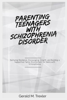 Parenting Teenagers with Schizophrenia Disorder: Nurturing Resilience, Encouraging Growth, and Building a Supportive Family Environment for teens with by M. Trexler, Gerald