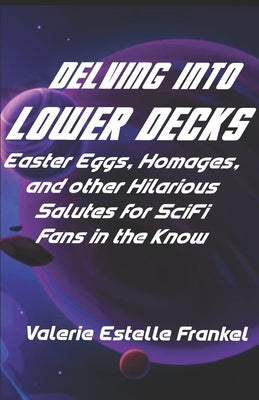 Delving into Lower Decks: Easter Eggs, Homages, and Other Hilarious Salutes for SciFi Fans in the Know by Frankel, Valerie Estelle