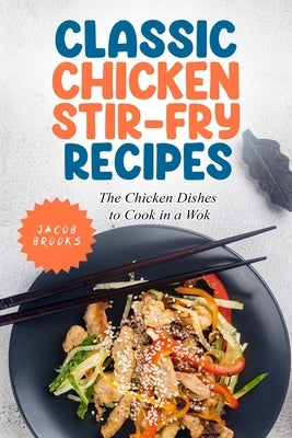 Classic Chicken Stir-Fry Recipes: The Chicken Dishes to Cook in a Wok by Brooks, Jacob