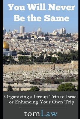 You Will Never Be the Same: Organizing a Group Trip to Israel or Enhancing Your Own Trip by Law, Tom