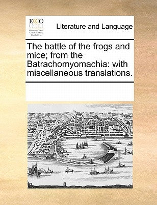 The battle of the frogs and mice; from the Batrachomyomachia: with miscellaneous translations. by Multiple Contributors