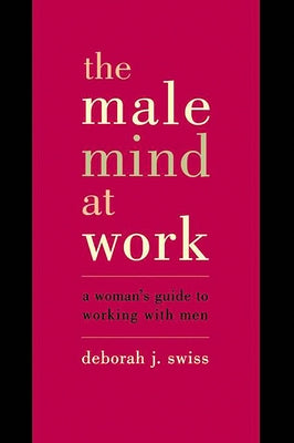 The Male Mind at Work: A Woman's Guide to Working with Men by Swiss, Deborah