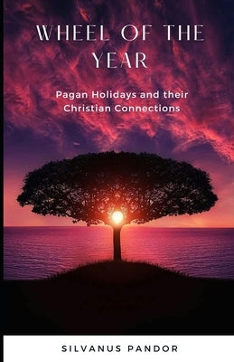 Wheel of the Year: Pagan Holidays and Their Christian Connections by Pandor, Silvanus