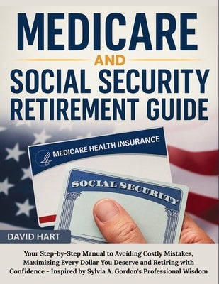 Medicare and Social Security Retirement Guide: Your Step-by-Step Manual to Avoiding Costly Mistakes, Maximizing Every Dollar You Deserve and Retiring by Hart, David