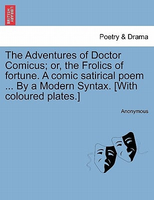 The Adventures of Doctor Comicus; Or, the Frolics of Fortune. a Comic Satirical Poem ... by a Modern Syntax. [with Coloured Plates.] by Anonymous