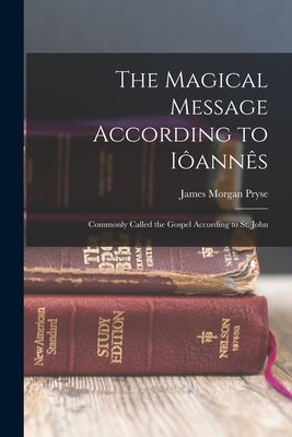 The Magical Message According to Iôannês: Commonly Called the Gospel According to St. John by Pryse, James Morgan