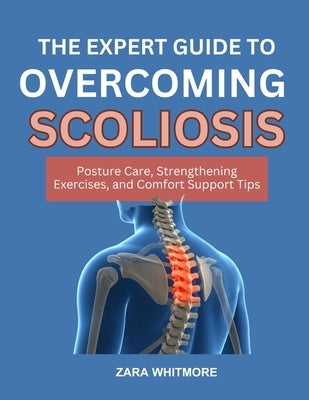 The Expert Guide to Reversing Scoliosis: Posture Care, Strengthening Exercises, and Comfort Support Tips by Whitmore, Zara