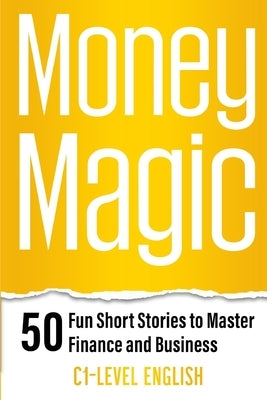Money Magic: 50 Fun Short Stories to Master Finance and Business with C1 English: Unlock Financial Wisdom and Business Success with Engaging Stories a by Snow, Elizabeth