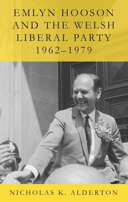 Emlyn Hooson and the Welsh Liberal Party, 1962-1979 by Alderton, Nicholas K.