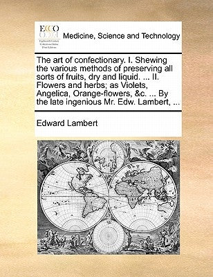 The art of confectionary. I. Shewing the various methods of preserving all sorts of fruits, dry and liquid. ... II. Flowers and herbs; as Violets, Ang by Lambert, Edward