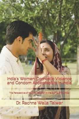 India's Women: Domestic Violence and Condom Acceptability in India: The Perspective of Married Women in the Slums of Mumbai by Talwar, Manish C.