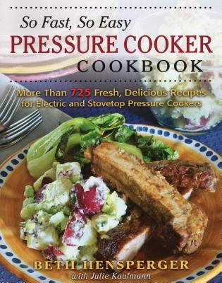 So Fast, So Easy Pressure Cooker Cookbook: More Than 725 Fresh, Delicious Recipes for Electric and Stovetop Pressure Cookers by Hensperger, Beth