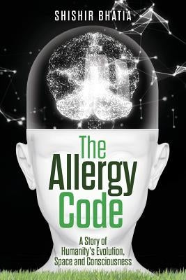 The Allergy Code: A Story of Humanity's Evolution, Space, and Consciousness by Bhatia, Shishir