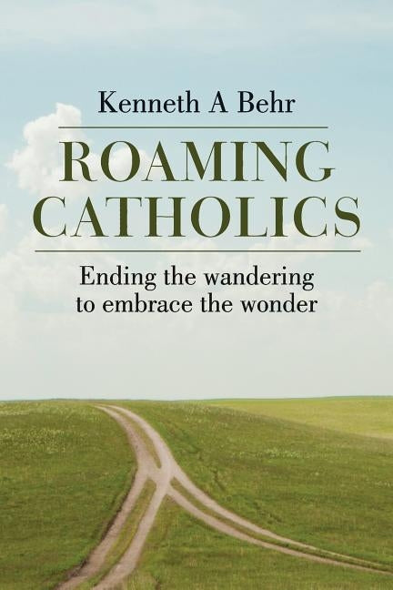 Roaming Catholics: Ending the wandering to embrace the wonder by Behr, Kenneth a.