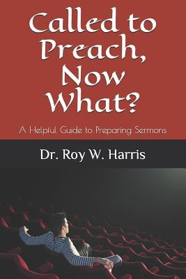 Called to Preach, Now What?: A Helpful Guide to Preparing Sermons by Harris, Roy W.