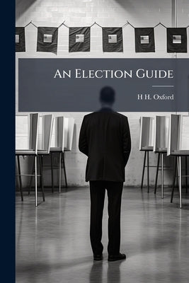An Election Guide: Rules for Conduct and Management of Elections in England and Wales, Under the Corrupt Practices Act, 1883 by Oxford, H. H.