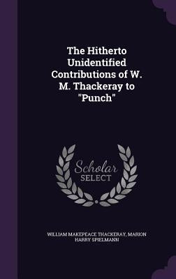 The Hitherto Unidentified Contributions of W. M. Thackeray to "Punch" by Thackeray, William Makepeace
