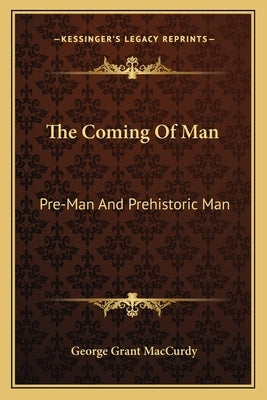 The Coming Of Man: Pre-Man And Prehistoric Man by MacCurdy, George Grant