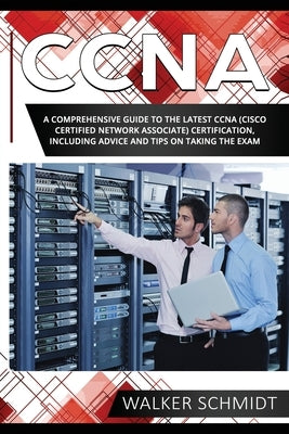 CCNA: A Comprehensive Guide to the Latest CCNA (Cisco Certified Network Associate) Certification, Including Advice and Tips by Schmidt, Walker