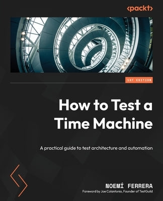 How to Test a Time Machine: A practical guide to test architecture and automation by Ferrera, Noemí