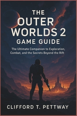 The Outer Worlds 2 Game Guide: The Ultimate Companion to Exploration, Combat, and the Secrets Beyond the Rift by Pettway, Clifford T.
