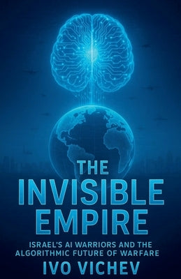 The Invisible Empire Israel's AI Warriors and the Algorithmic Future of Warfare by Vichev, Ivo