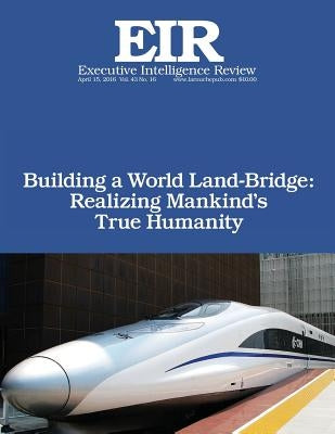 Building a World Land-Bridge: Realizing Mankind's True Humanity: Executive Intelligence Review; Volume 43, Issue 16 by Larouche Jr, Lyndon H.