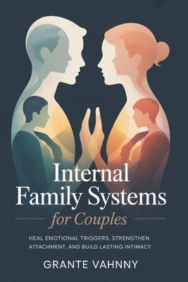 Internal Family Systems For Couples: Heal Emotional Triggers, Strengthen Attachment, and Build Lasting Intimacy by Vahnny, Grante