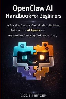Openclaw AI Handbook for Beginners: A Practical Step-By-Step Guide To Building Autonomous AI Agents And Automating Everyday Tasks Without Coding by Mercer, Code