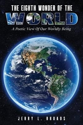 The Eighth Wonder of the World: A Poetic View of Our Wordly Being by Rhoads, Jerry