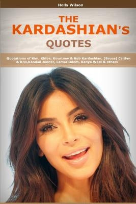 Quotes of Kardashians: Quotations of Kim, Khloe, Kourtney & Rob Kardashian, (Bruce) Caitlyn & Kris, Kendall Jenner, Lamar Odom, Kanye West by Wilson, H.