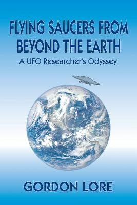 Flying Saucers From Beyond the Earth: A UFO Researcher's Odyssey by Lore, Gordon