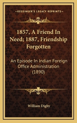 1857, A Friend In Need; 1887, Friendship Forgotten: An Episode In Indian Foreign Office Administration (1890) by Digby, William