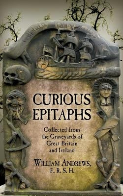 Curious Epitaphs: Collected from the Graveyards of Great Britain and Ireland: with Biographical, Genealogical, and Historical Notes by Andrews Frhs, William