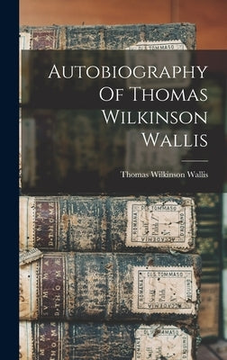 Autobiography Of Thomas Wilkinson Wallis by Wallis, Thomas Wilkinson