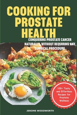 Cooking For Prostate Health: Conquering Prostate Cancer Naturally, Without Requiring Any Surgical Procedure by Woodworth, Jerome