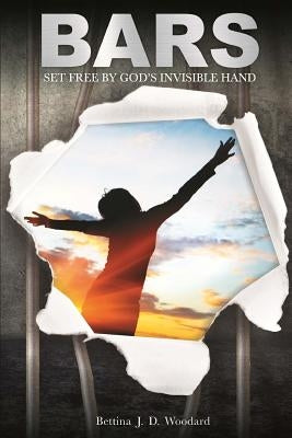 Bars: Set Free By God's Invisible Hand by Woodard, Bettina J. D.