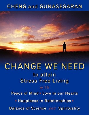 Change We Need to Attain Stress Free Living: With Peace of Mind, Love in Our Hearts, Happiness in Relationships, Balance of Science and Spirituality by Cheng and Gunasegaran, And Gunasegaran