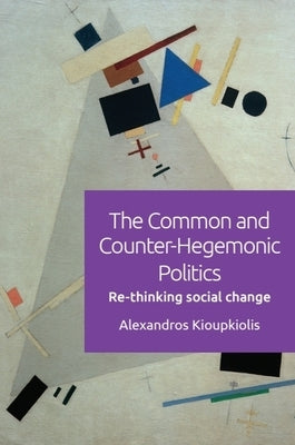The Common and Counter-Hegemonic Politics: Re-Thinking Social Change by Kioupkiolis, Alexandros