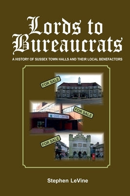 Lords to Bureaucrats: A history of Sussex Town Halls and their local benefactors. by Levine, Stephen