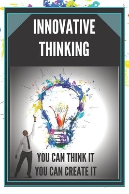 Innovative Thinking: YOU CAN THINK IT, YOU CAN CREATE IT! Open your mind to creation! by Libres, Mentes