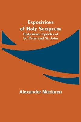 Expositions of Holy Scripture; Ephesians; Epistles of St. Peter and St. John by MacLaren, Alexander