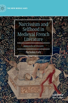 Narcissism and Selfhood in Medieval French Literature: Wounds of Desire by Ealy, Nicholas