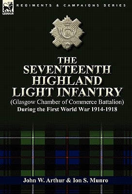 The Seventeenth Highland Light Infantry (Glasgow Chamber of Commerce Battalion) During the First World War 1914-1918 by Arthur, John W.