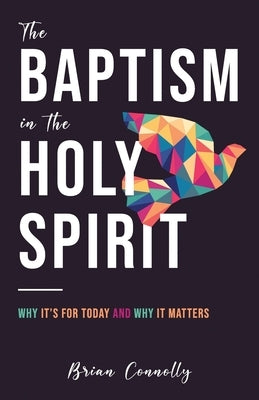 The Baptism in the Holy Spirit: Why It's For Today and Why It Matters by Connolly, Brian