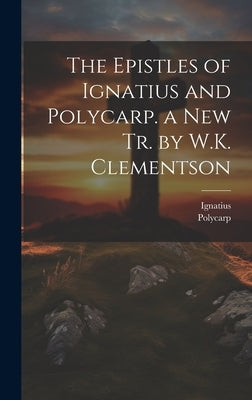 The Epistles of Ignatius and Polycarp. a New Tr. by W.K. Clementson by Ignatius